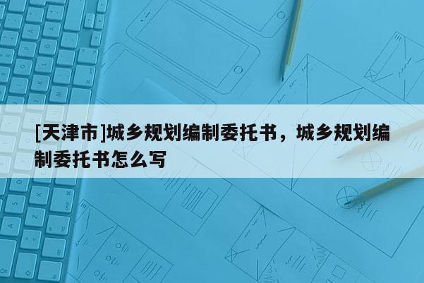 [天津市]城乡规划编制委托书，城乡规划编制委托书怎么写