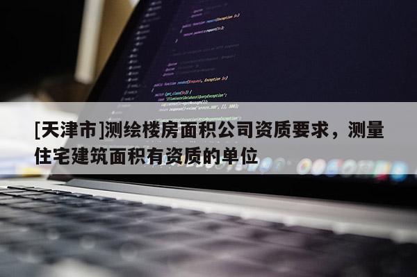 [天津市]测绘楼房面积公司资质要求，测量住宅建筑面积有资质的单位