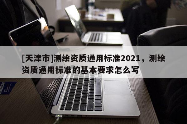[天津市]测绘资质通用标准2021，测绘资质通用标准的基本要求怎么写