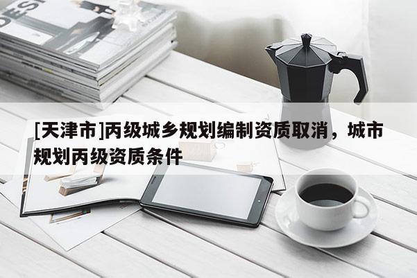 [天津市]丙级城乡规划编制资质取消，城市规划丙级资质条件
