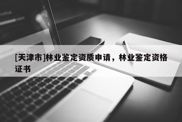 [天津市]林业鉴定资质申请，林业鉴定资格证书