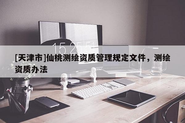 [天津市]仙桃测绘资质管理规定文件，测绘资质办法