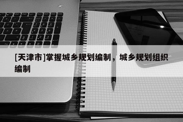 [天津市]掌握城乡规划编制，城乡规划组织编制