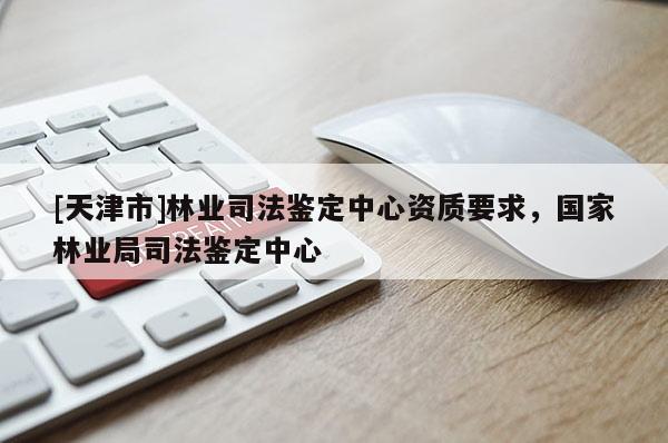 [天津市]林业司法鉴定中心资质要求，国家林业局司法鉴定中心
