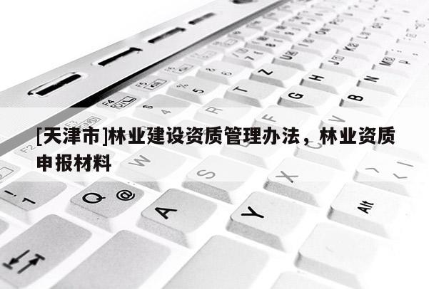 [天津市]林业建设资质管理办法，林业资质申报材料