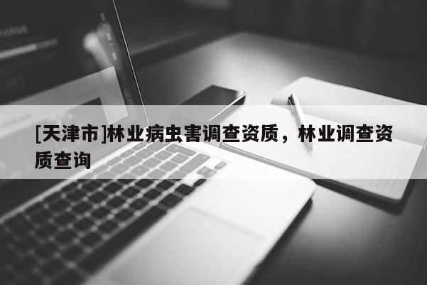 [天津市]林业病虫害调查资质，林业调查资质查询