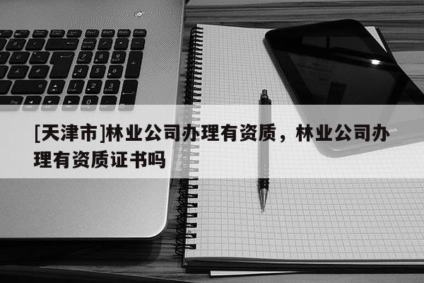 [天津市]林业公司办理有资质，林业公司办理有资质证书吗