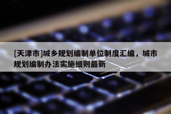 [天津市]城乡规划编制单位制度汇编，城市规划编制办法实施细则最新