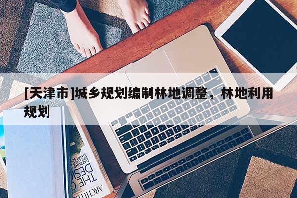 [天津市]城乡规划编制林地调整，林地利用规划
