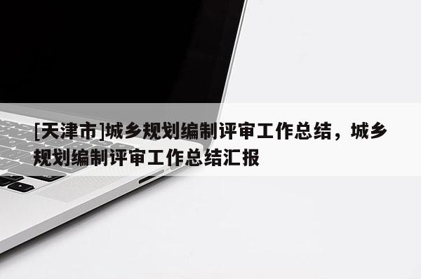 [天津市]城乡规划编制评审工作总结，城乡规划编制评审工作总结汇报