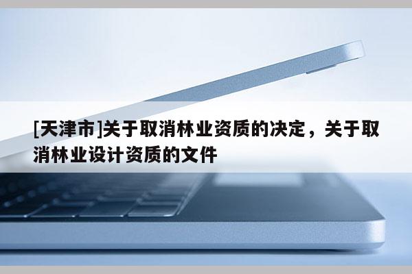 [天津市]关于取消林业资质的决定，关于取消林业设计资质的文件