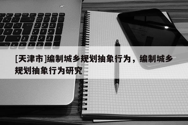 [天津市]编制城乡规划抽象行为，编制城乡规划抽象行为研究