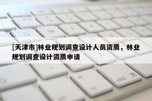 [天津市]林业规划调查设计人员资质，林业规划调查设计资质申请