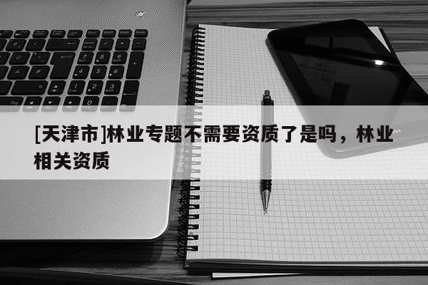 [天津市]林业专题不需要资质了是吗，林业相关资质