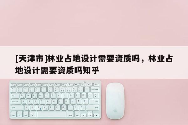 [天津市]林业占地设计需要资质吗，林业占地设计需要资质吗知乎