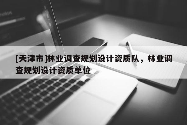 [天津市]林业调查规划设计资质队，林业调查规划设计资质单位