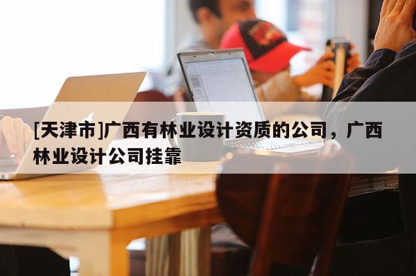 [天津市]广西有林业设计资质的公司，广西林业设计公司挂靠