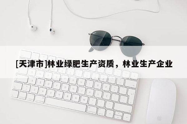 [天津市]林业绿肥生产资质，林业生产企业