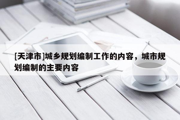 [天津市]城乡规划编制工作的内容，城市规划编制的主要内容