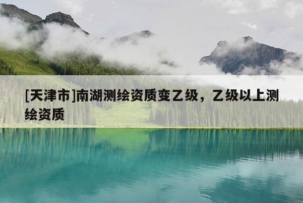 [天津市]南湖测绘资质变乙级，乙级以上测绘资质