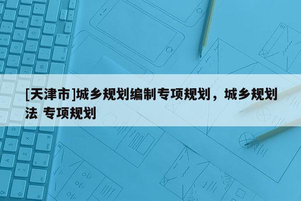 [天津市]城乡规划编制专项规划，城乡规划法 专项规划