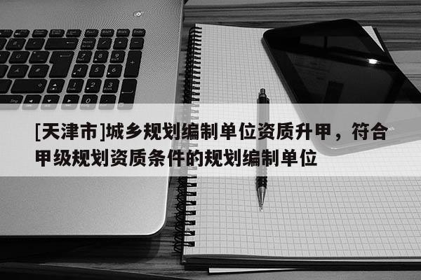 [天津市]城乡规划编制单位资质升甲，符合甲级规划资质条件的规划编制单位