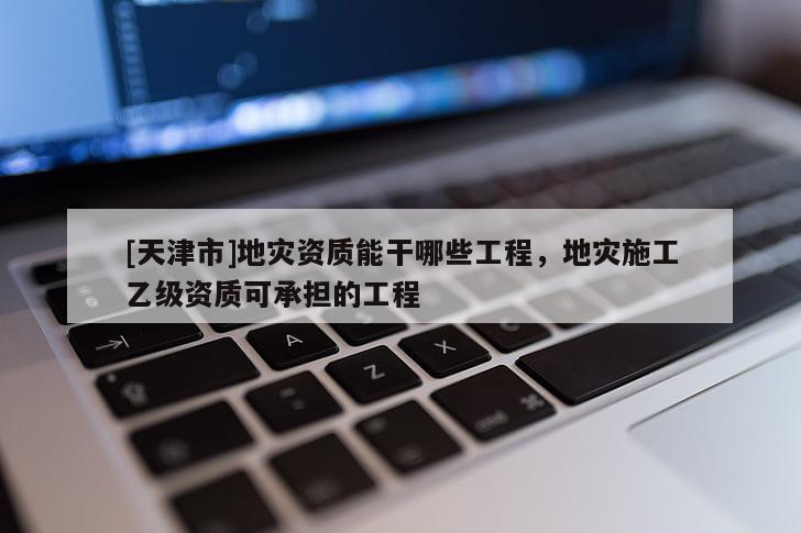 [天津市]地灾资质能干哪些工程，地灾施工乙级资质可承担的工程