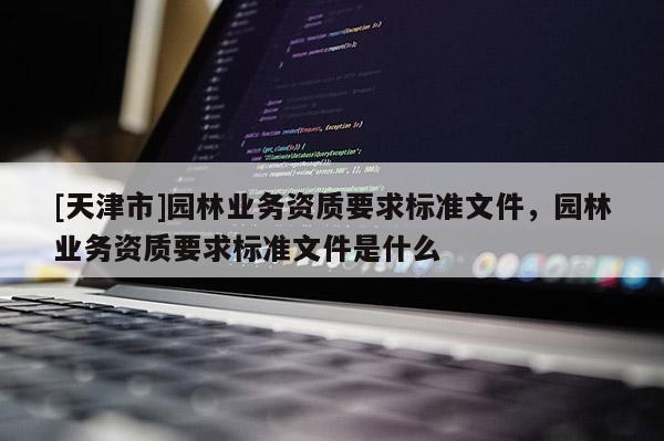 [天津市]园林业务资质要求标准文件，园林业务资质要求标准文件是什么