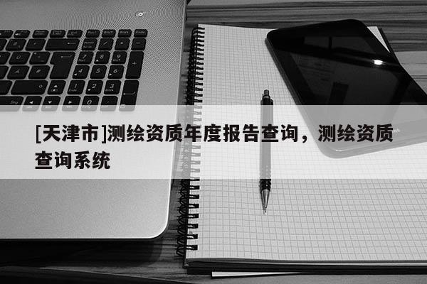 [天津市]测绘资质年度报告查询，测绘资质查询系统