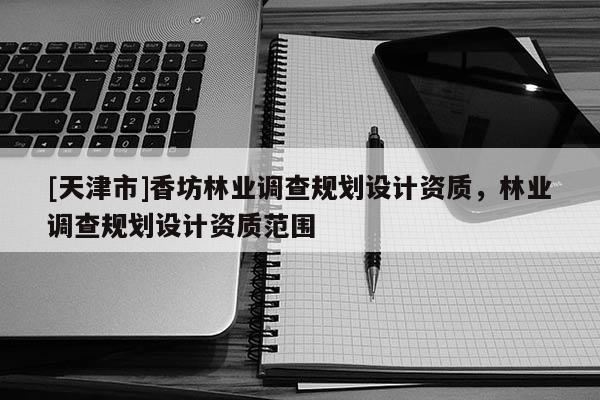 [天津市]香坊林业调查规划设计资质，林业调查规划设计资质范围