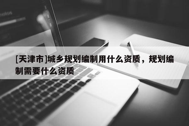 [天津市]城乡规划编制用什么资质，规划编制需要什么资质