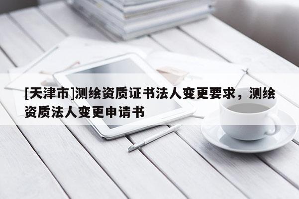 [天津市]测绘资质证书法人变更要求，测绘资质法人变更申请书