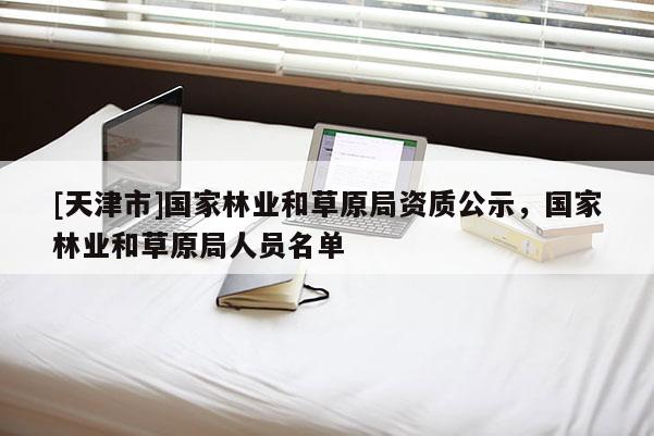 [天津市]国家林业和草原局资质公示，国家林业和草原局人员名单