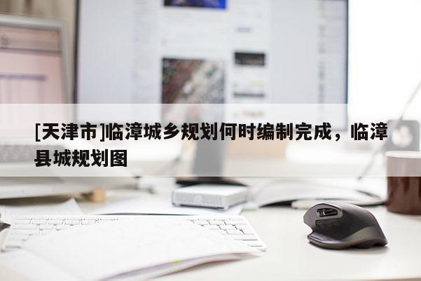 [天津市]临漳城乡规划何时编制完成，临漳县城规划图