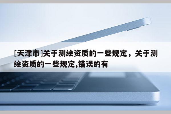 [天津市]关于测绘资质的一些规定，关于测绘资质的一些规定,错误的有