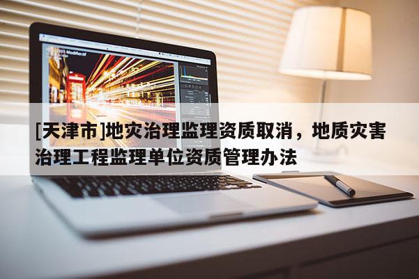 [天津市]地灾治理监理资质取消，地质灾害治理工程监理单位资质管理办法