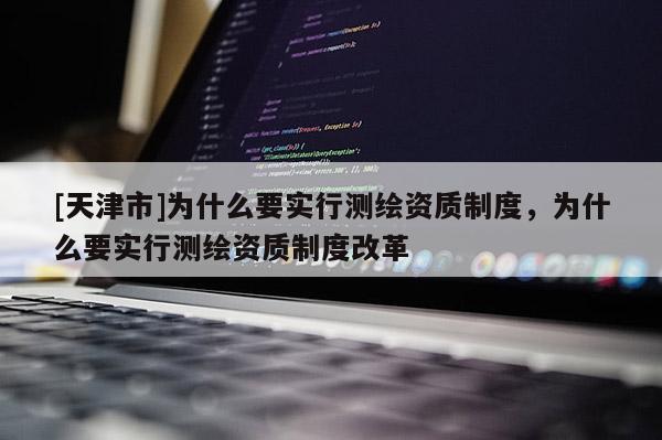 [天津市]为什么要实行测绘资质制度，为什么要实行测绘资质制度改革