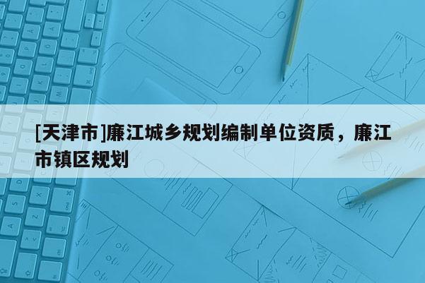 [天津市]廉江城乡规划编制单位资质，廉江市镇区规划