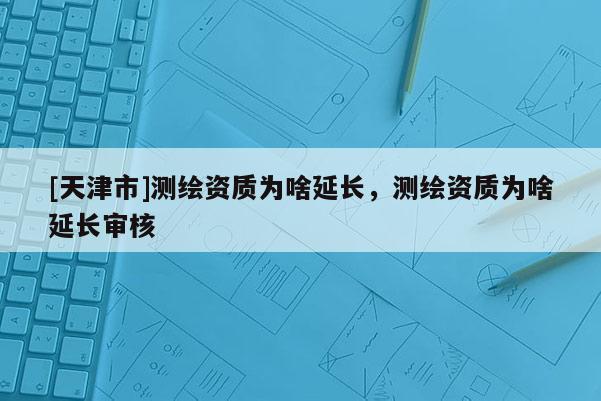 [天津市]测绘资质为啥延长，测绘资质为啥延长审核