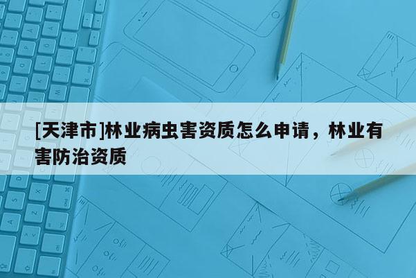 [天津市]林业病虫害资质怎么申请，林业有害防治资质