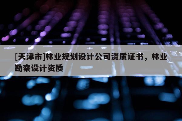 [天津市]林业规划设计公司资质证书，林业勘察设计资质