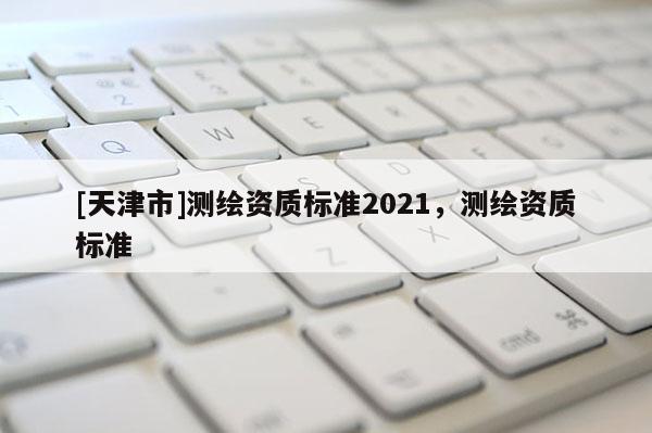 [天津市]测绘资质标准2021，测绘资质标准