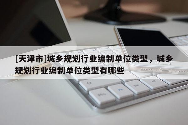 [天津市]城乡规划行业编制单位类型，城乡规划行业编制单位类型有哪些