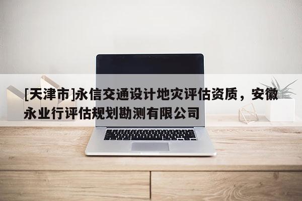 [天津市]永信交通设计地灾评估资质，安徽永业行评估规划勘测有限公司