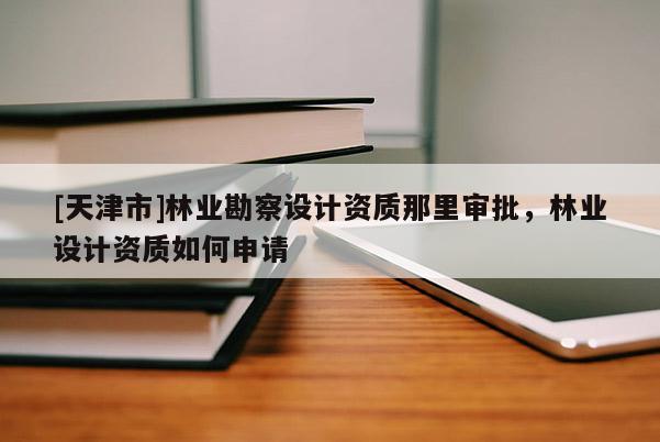 [天津市]林业勘察设计资质那里审批，林业设计资质如何申请