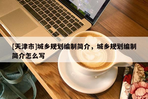 [天津市]城乡规划编制简介，城乡规划编制简介怎么写
