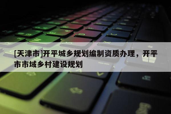 [天津市]开平城乡规划编制资质办理，开平市市域乡村建设规划