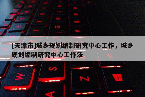 [天津市]城乡规划编制研究中心工作，城乡规划编制研究中心工作法