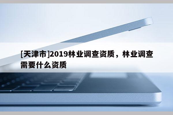 [天津市]2019林业调查资质，林业调查需要什么资质