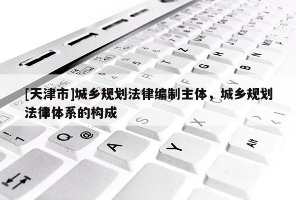 [天津市]城乡规划法律编制主体，城乡规划法律体系的构成